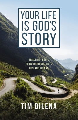 Your Life Is God's Story: Trusting God's Plan Through Life's Ups and Downs by Dilena, Tim