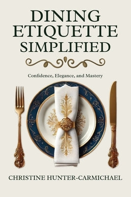 Dining Etiquette Simplified: Your Guide to Confidence, Elegance, and Mastery by Hunter-Carmichael, Christine