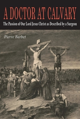 A Doctor at Calvary: The Passion of Our Lord Jesus Christ as Described by a Surgeon by Barbet, Pierre