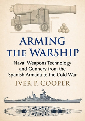 Arming the Warship: Naval Weapons Technology and Gunnery from the Spanish Armada to the Cold War by Cooper, Iver P.