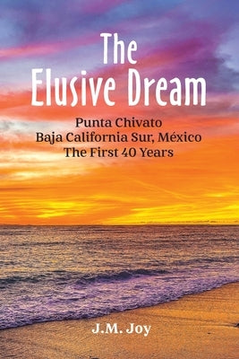 The Elusive Dream: Punta Chivato, Baja California Sur, Mexico - The First 40 Years by Joy, J. M.