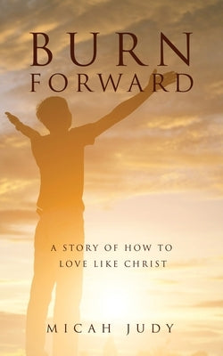 Burn Forward: A Story of How to Love Like Christ! by Judy, Micah