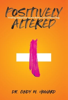 Positively Altered: Finding Happiness at the Bottom of a Chemo Bag by Howard, Cindy M.
