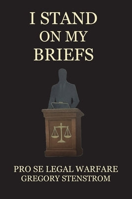 I Stand on My Briefs: Pro Se Legal Warfare by Stenstrom, Gregory