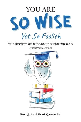 You Are So Wise, Yet So Foolish: The Secret Wisdom is Knowing God: 1 CORINTHIANS 2:7 by Quann, John Alfred, Sr.