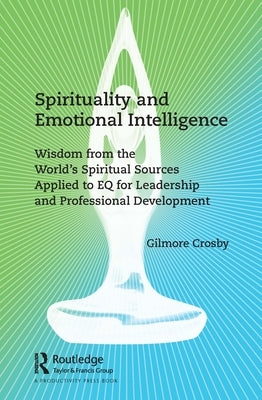 Spirituality and Emotional Intelligence: Wisdom from the World's Spiritual Sources Applied to Eq for Leadership and Professional Development by Crosby, Gilmore