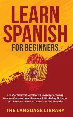 Learn Spanish For Beginners: 11+ Short Stories& Accelerated Language Learning Lessons- Conversations, Grammar& Vocabulary Mastery+ 1001 Phrases& Wo by The Language Library