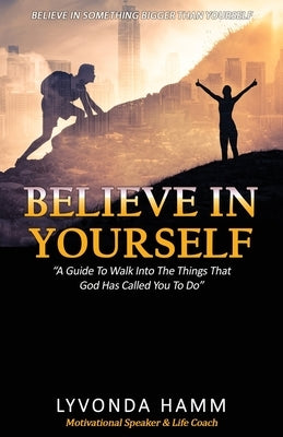 Believe In Yourself: "A Guide To Walk Into The Things That God Has Called You To Do" by Hamm, Lyvonda