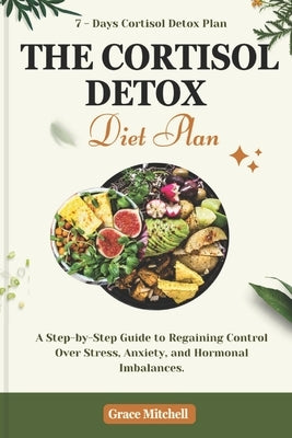 The Cortisol Detox Diet Plan: A Step-by-Step Guide to Regaining Control Over Stress, Anxiety, and Hormonal Imbalances by Mitchell, Grace