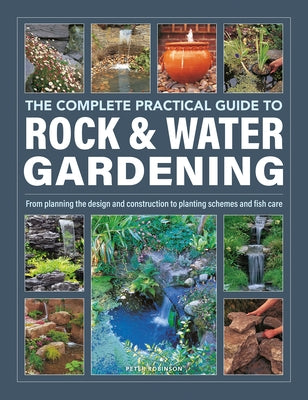 The Complete Practical Guide to Rock & Water Gardening: From Planning the Design and Construction to Planting Schemes and Fish Care by Robinson, Peter