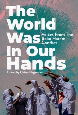 The World Was in Our Hands: Voices from the Boko Haram Conflict by Nagarajan, Chitra