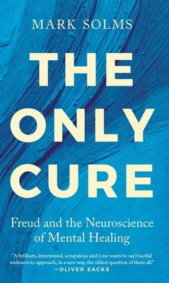 The Only Cure: Freud and the Neuroscience of Mental Healing by Solms, Mark