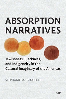 Absorption Narratives: Jewishness, Blackness, and Indigeneity in the Cultural Imaginary of the Americas by Pridgeon, Stephanie M.