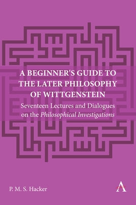 A Beginner's Guide to the Later Philosophy of Wittgenstein: Seventeen Lectures and Dialogues on the Philosophical Investigations by Hacker, Peter