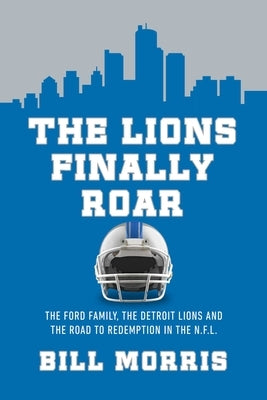 The Lions Finally Roar: The Ford Family, the Detroit Lions, and the Road to Redemption in the NFL by Morris, Bill