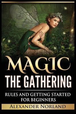 Magic The Gathering: Rules and Getting Started For Beginners: Rules and Getting Started For Beginners (MTG, Strategies, Deck Building, Rules) by Norland, Alexander