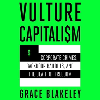 Vulture Capitalism: Corporate Crimes, Backdoor Bailouts, and the Death of Freedom by Blakeley, Grace