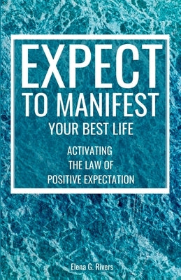 Expect to Manifest Your Best Life: Activating the Law of Positive Expectation by Rivers, Elena G.