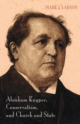 Abraham Kuyper, Conservatism, and Church and State by Larson, Mark J.