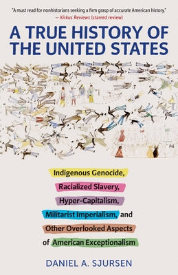 A True History of the United States: Indigenous Genocide, Racialized Slavery, Hyper-Capitalism, Militarist Imperialism and Other Overlooked Aspects of by Sjursen, Daniel