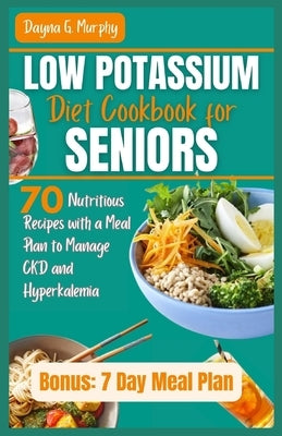 Low Potassium Diet Cookbook for Seniors: 70 Nutritious Recipes with a Meal Plan to Manage CKD and Hyperkalemia by Murphy, Dayna G.