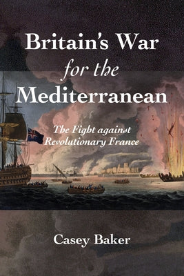 Britain's War for the Mediterranean: The Fight Against Revolutionary France by Baker, William Casey