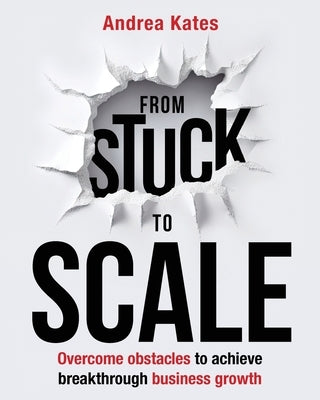 From Stuck to Scale: Overcome obstacles to achieve breakthrough business growth by Kates, Andrea