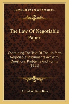 The Law of Negotiable Paper: Containing the Text of the Uniform Negotiable Instruments ACT with Questions, Problems and Forms (1911) by Bays, Alfred William