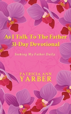 As I Talk To The Father 31 Day Devotional: Seeking My Father Daily by Yarber, Patricia Ann