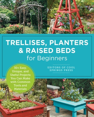 Trellises, Planters & Raised Beds for Beginners: 30+ Easy, Unique, and Useful Projects You Can Make with Common Tools and Materials by Editors of Cool Springs Press