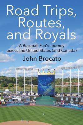 Road Trips, Routes, and Royals: A Baseball Fan's Journey across the United States (and Canada) by Brocato, John