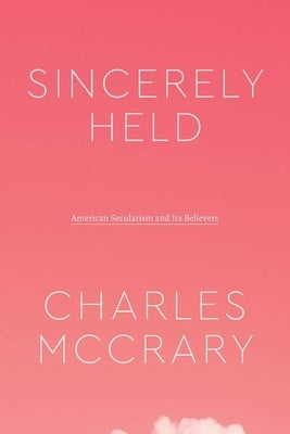 Sincerely Held: American Secularism and Its Believers by McCrary, Charles