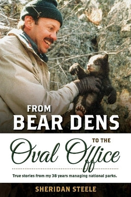 From Bear Dens to the Oval Office: True Stories from 38 Years Managing National Parks. by Steele, Sheridan