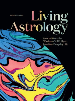 Living Astrology: How to Weave the Wisdom of All 12 Signs Into Your Everyday Life by Larue, Britten