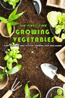 The First-Time Growing Vegetables: Everything You Need To Start Growing Your Own Garden: Gift Ideas for Holiday by Gibbons, Leslie