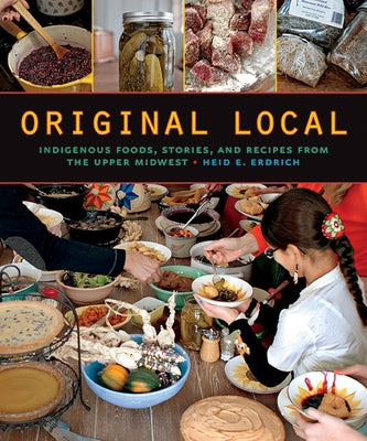 Original Local: Indigenous Foods, Stories, and Recipes from the Upper Midwest by Erdrich, Heid E.