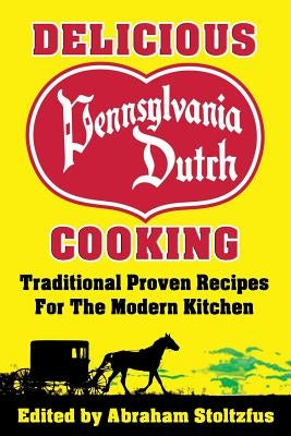 Delicious Pennsylvania Dutch Cooking: 172 Traditional Proven Recipes for the Modern Kitchen by Stoltzfus, Abraham