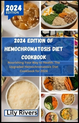 2024 Edition of Hemochromatosis Diet Cookbook: Nourishing Your Way to Health: The Upgraded Hemochromatosis Diet Cookbook for 2024 by Rivers, Lily