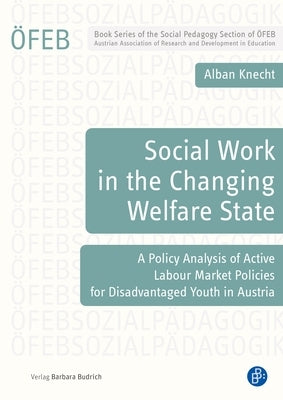 Social Work in the Changing Welfare State: A Policy Analysis of Active Labour Market Policies for Disadvantaged Youth in Austria by Knecht, Alban