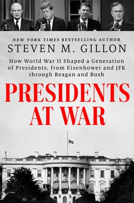 Presidents at War: How World War II Shaped a Generation of Presidents, from Eisenhower and JFK Through Reagan and Bush by Gillon, Steven M.