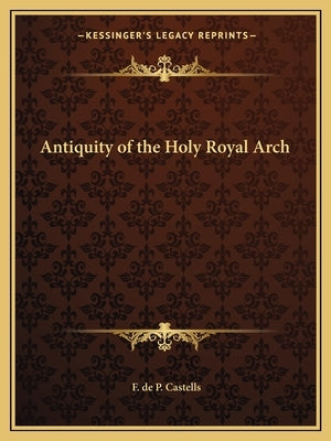 Antiquity of the Holy Royal Arch by Castells, F. de P.