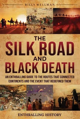 The Silk Road and Black Death: An Enthralling Guide to the Routes That Connected Continents and the Event That Redefined Them by Wellman, Billy