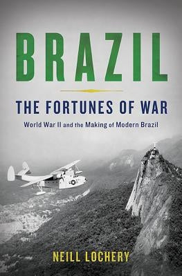 Brazil: The Fortunes of War: World War II and the Making of Modern Brazil by Lochery, Neill