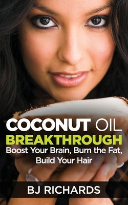 Coconut Oil Breakthrough: Boost Your Brain, Burn the Fat, Build Your Hair by Richards, B. J.