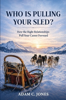 Who Is Pulling Your Sled?: How the Right Relationships Pull Your Career Forward by Jones, Adam Christopher
