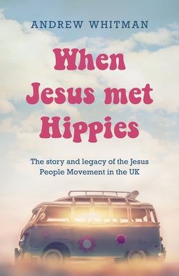 When Jesus Met Hippies: The Story and Legacy of the Jesus People Movement in the UK by Whitman, Andrew