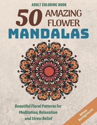 50 Amazing Flower Mandalas: Beautiful Floral Patterns for Meditation, Relaxation and Stress Relief (White Background) by Design, Rik