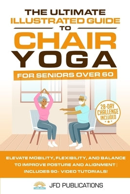 The Ultimate Illustrated Guide to Chair Yoga for Seniors Over 60: Elevate Mobility, Flexibility, and Balance to Improve Posture and Alignment Includes by Publications, Jfd