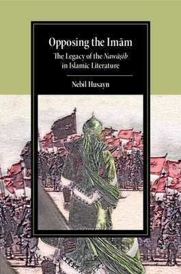 Opposing the Imam: The Legacy of the Nawasib in Islamic Literature by Husayn, Nebil