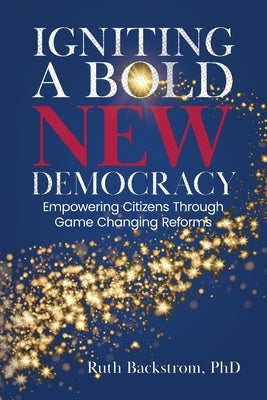 Igniting a Bold New Democracy: Empowering Citizens Through Game-Changing Reforms by Backstrom, Ruth